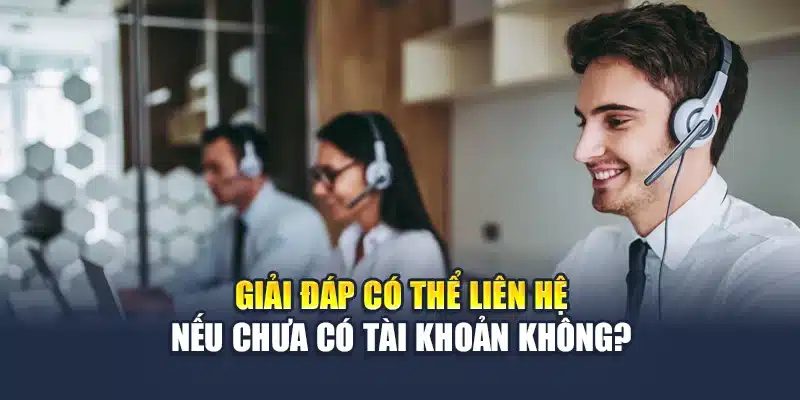 Giải đáp có thể liên hệ nếu chưa có tài khoản không?